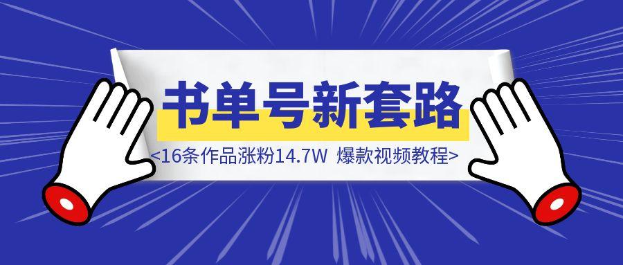 「书单号新套路，16条作品涨粉14.7W」爆款视频教程