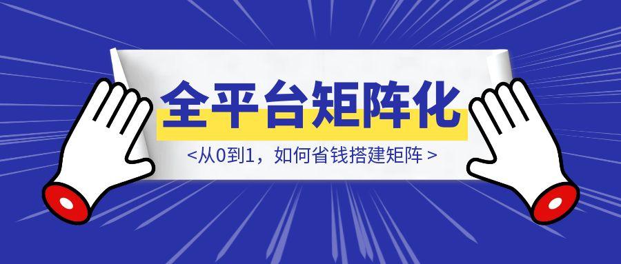 新手全平台矩阵化操作指南：从0到1，如何省钱搭建矩阵-轻创圈