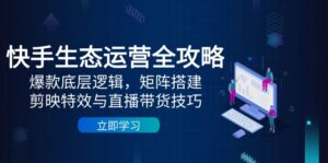 快手生态运营全攻略：爆款底层逻辑，矩阵搭建，剪映特效与直播带货技巧-优创圈