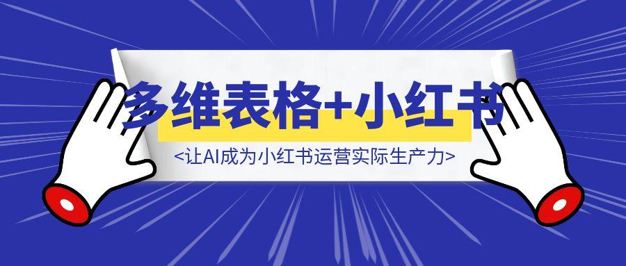巧用多维表格，让AI成为小红书运营实际生产力-取盛轻创