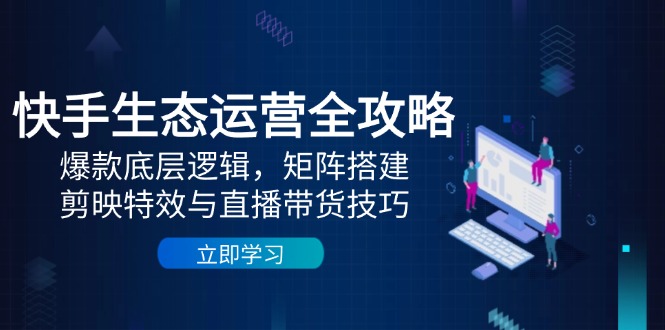 快手生态运营全攻略：爆款底层逻辑，矩阵搭建，剪映特效与直播带货技巧-云创优业