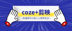保姆级教程|coze+剪映批量制作火柴人心理学玩法-优创圈