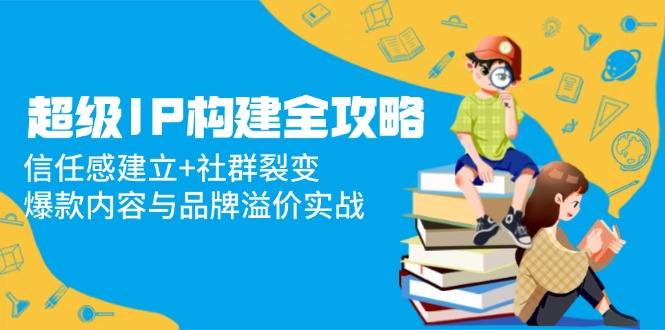 超级IP构建全攻略：信任感建立+社群裂变，爆款内容与品牌溢价实战-聚创学社