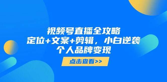 视频号直播全攻略，定位+文案+剪辑，小白逆袭个人品牌变现-聚创学社