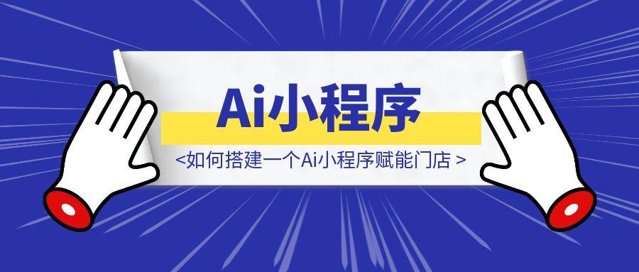 实体商家不写一行代码，如何搭建一个Ai小程序赋能门店-伙伴笔记