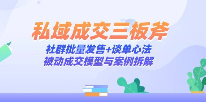 私域成交三板斧：社群批量发售+谈单心法，被动成交模型与案例拆解-云创优业