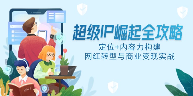 超级IP崛起全攻略，定位+内容力构建，网红转型与商业变现实战-聚创学社