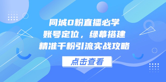 同城0粉直播必学，账号定位，绿幕搭建，精准千粉引流实战攻略-聚创学社