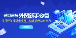 2025外贸新手必备，流程开发社媒全攻略，快速提升业务能力-优创圈