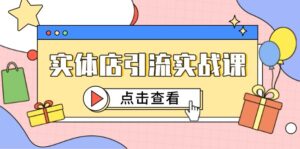 实体店引流实战课，短视频认知+抖加投放，精准对标百客进店-优创圈