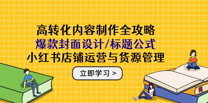 高转化内容制作全攻略：爆款封面设计/标题公式，小红书店铺运营与货源管理-轻创圈