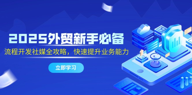 2025外贸新手必备，流程开发社媒全攻略，快速提升业务能力-轻创圈