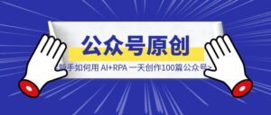 【保姆级教程】《新手创作者如何用 AI+RPA 一天创作100篇公众号原创SEO文章获客》-优创圈