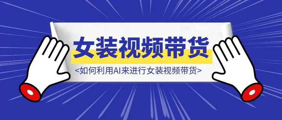 图片[1]-如何利用AI来进行女装视频带货，新同学们赶紧抄！-优创圈