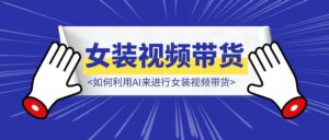 如何利用AI来进行女装视频带货，新同学们赶紧抄！-优创圈