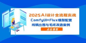 2025AI设计全流程实战：ComfyUI+Flux模型配置，线稿出图与毛坯改造案例-优创圈