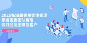 2025私域高客单实体变现，掌握发售团队管理，做好朋友圈吸引客户-优创圈