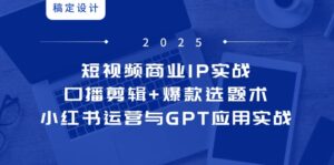 短视频商业IP实战6期：口播剪辑+爆款选题术，小红书运营与GPT应用实战-优创圈