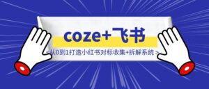 coze+飞书多维表格：从0到1打造小红书对标收集+拆解系统，效率拉满（保姆级教程）-优创圈