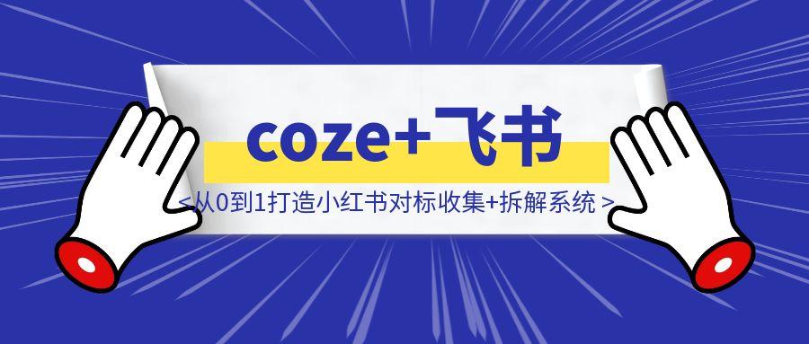 coze+飞书多维表格：从0到1打造小红书对标收集+拆解系统，效率拉满（保姆级教程）-聚创学社