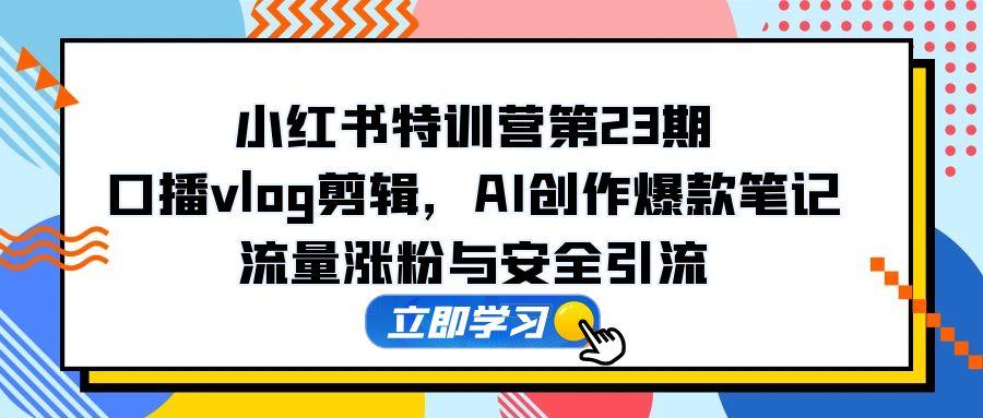 小红书特训营第23期，口播vlog剪辑，AI创作爆款笔记，流量涨粉与安全引流-聚创学社