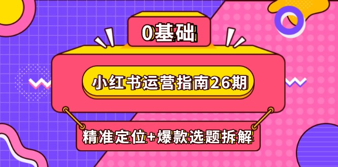 小红书运营指南26期：精准定位+爆款选题拆解,DeepSeek辅助创作与电商变现-聚创学社