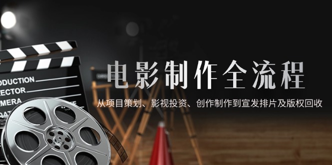 电影制作全流程，从项目策划、影视投资、创作制作到宣发排片及版权回收-取盛轻创