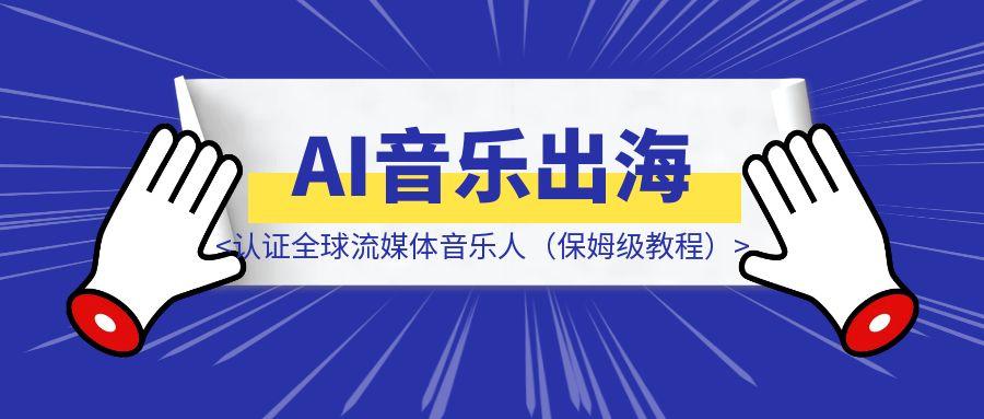 Ai 音乐进阶篇 Ai音乐出海 认证全球流媒体音乐人（保姆级教程）-伙伴笔记