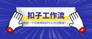 如何快速搭建一个可商用的扣子工作流教程？-优创圈