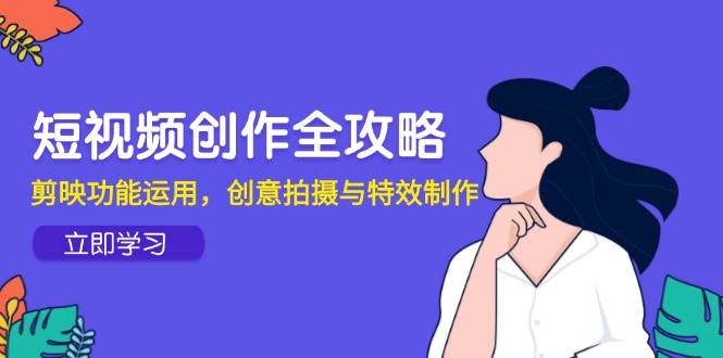 短视频创作全攻略，剪映功能运用，创意拍摄与特效制作-轻创圈