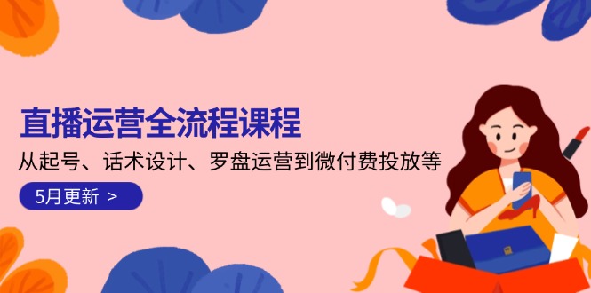 直播运营全流程课程-5月更新：从起号、话术设计、罗盘运营到微付费投放等-云创优业