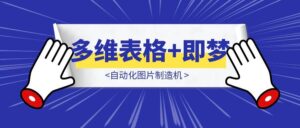 飞书多维表格+即梦=自动化图片制造机-优创圈