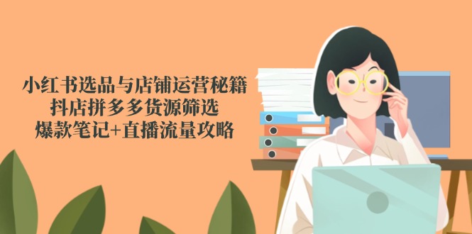 小红书选品与店铺运营秘籍，抖店拼多多货源筛选，爆款笔记+直播流量攻略-伙伴笔记