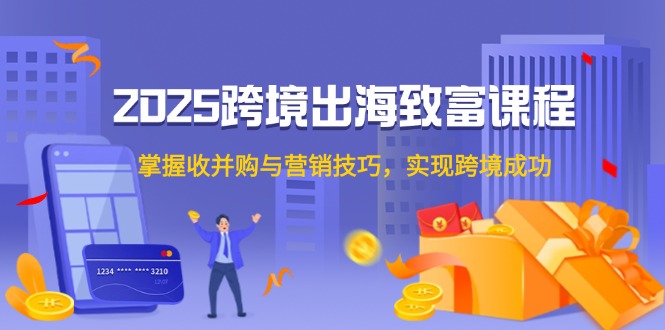2025跨境出海致富课程，掌握收并购与营销技巧，实现跨境成功-聚创学社