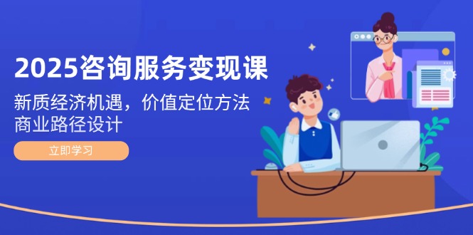 2025咨询服务变现课：新质经济机遇，价值定位方法，商业路径设计-点创网