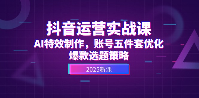 抖音运营实战课，AI特效制作，账号五件套优化，爆款选题策略-胜创圈
