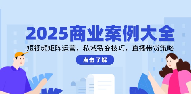 2025商业案例大全，短视频矩阵运营，私域裂变技巧，直播带货策略-聚创学社