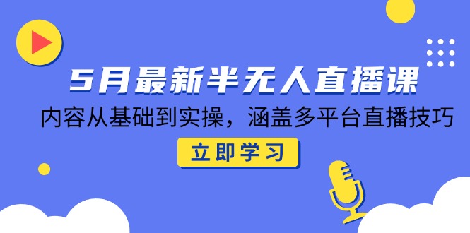 5月最新半无人直播课，内容从基础到实操，涵盖多平台直播技巧-创客圈