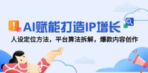 AI赋能打造IP增长，人设定位方法，平台算法拆解，爆款内容创作-优创圈