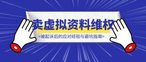 卖虚拟资料维权攻略：被起诉后的应对经验与避坑指南-优创圈