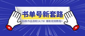 「书单号新套路，16条作品涨粉14.7W」爆款视频教程-优创圈