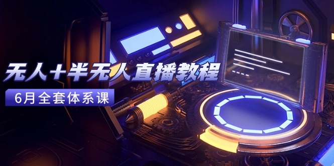 无人+半无人直播教程：AI工具+场景搭建，0到1掌握核心技术(6月更新)
