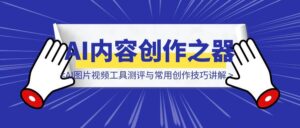 AI内容创作之器：AI图片视频工具测评与常用创作技巧讲解-优创圈