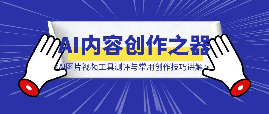 AI内容创作之器：AI图片视频工具测评与常用创作技巧讲解-取盛轻创
