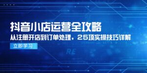 抖音小店运营全攻略，从注册开店到订单处理，25项实操技巧详解-优创圈