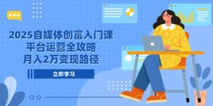 2025自媒体创富入门课,平台运营全攻略,月入2万变现路径-优创圈