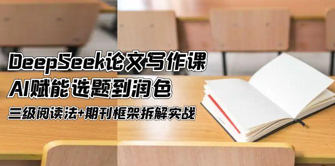 DeepSeek论文写作课，AI赋能选题到润色，三级阅读法+期刊框架拆解实战-轻创圈