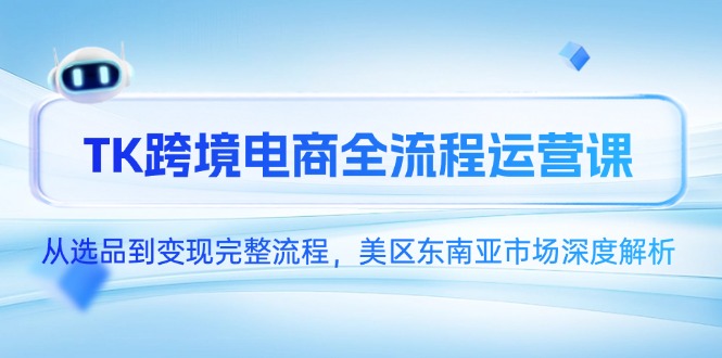 TK跨境电商全流程运营课，从选品到变现完整流程，美区东南亚市场深度解析-聚创学社