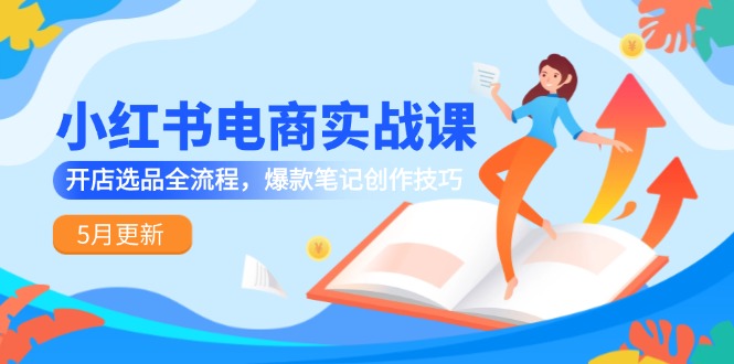 小红书电商实战课-5月更新，开店选品全流程，爆款笔记创作技巧-聚创学社