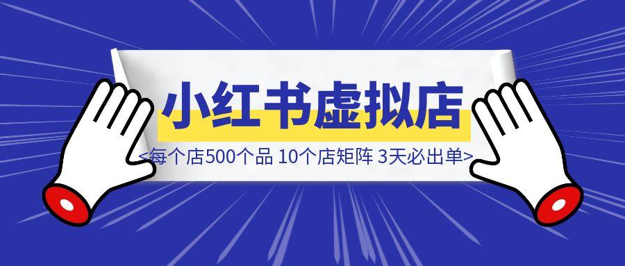 小红书虚拟店矩阵：每个店500个品，10个店矩阵，3天必出单（实操演示）